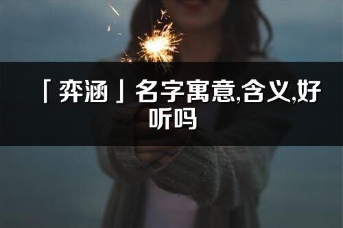 「弈涵」名字寓意,含义,好听吗_弈涵名字分析打分