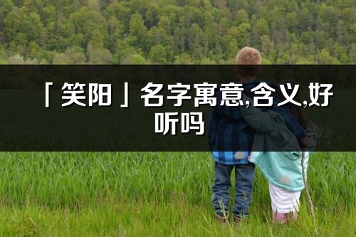 「笑阳」名字寓意,含义,好听吗_笑阳名字取名打分