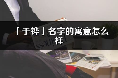 「于铧」名字的寓意怎么样_于铧的出处