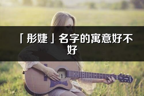 「彤婕」名字的寓意好不好_彤婕含义分析