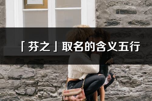 「芬之」取名的含义五行_芬之名字寓意解释