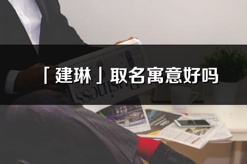 「建琳」取名寓意好吗_建琳名字含义及寓意