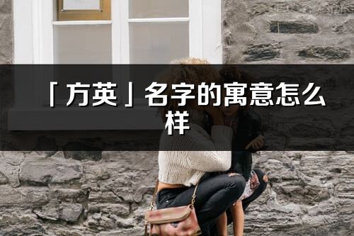 「方英」名字的寓意怎么样_方英的出处