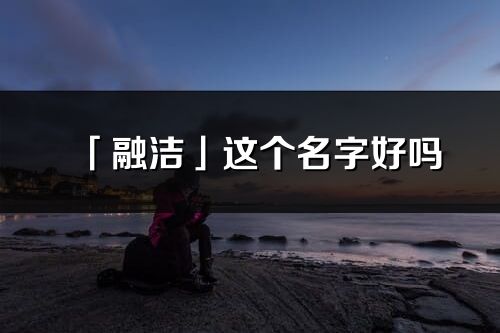 「融洁」这个名字好吗_融洁名字寓意,含义