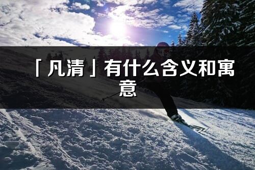 「凡清」有什么含义和寓意_凡清名字的出处与意思
