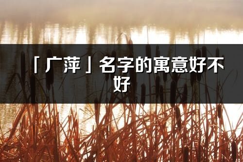 「广萍」名字的寓意好不好_广萍含义分析