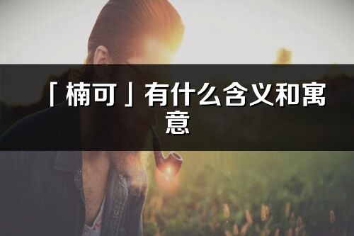 「楠可」有什么含义和寓意_楠可名字的出处与意思