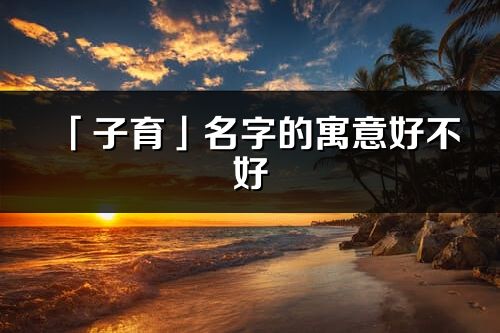 「子育」名字的寓意好不好_子育含义分析