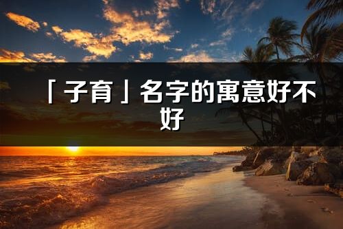 「子育」名字的寓意好不好_子育含义分析