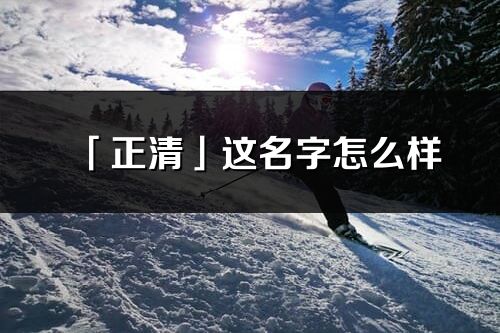 「正清」这名字怎么样_正清的名字解释