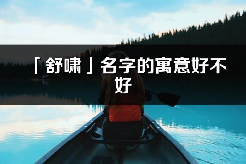 「舒啸」名字的寓意好不好_舒啸含义分析