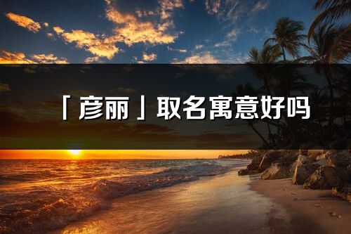 「彦丽」取名寓意好吗_彦丽名字含义及寓意