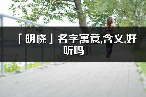 「明晓」名字寓意,含义,好听吗_明晓名字分析打分