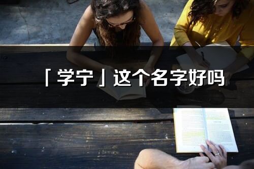 「学宁」这个名字好吗_学宁名字寓意,含义