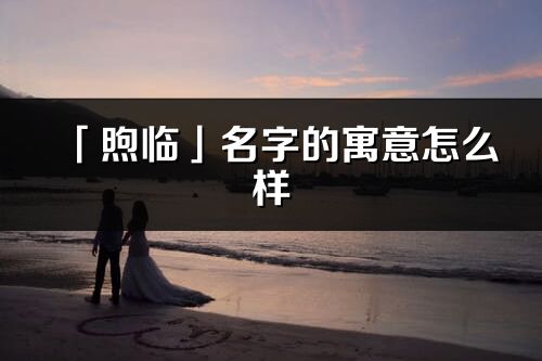 「煦临」名字的寓意怎么样_煦临的出处