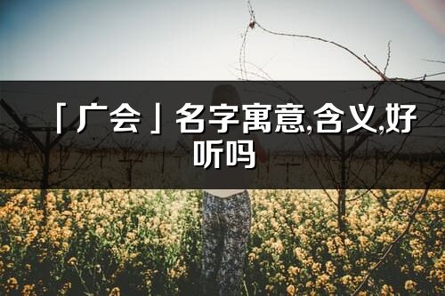 「广会」名字寓意,含义,好听吗_广会名字分析打分