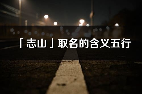 「志山」取名的含义五行_志山名字寓意解释