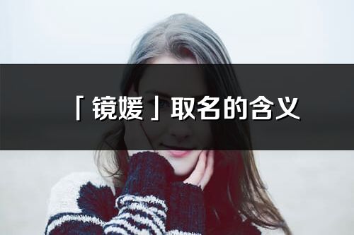 「镜媛」取名的含义_镜媛名字寓意解释
