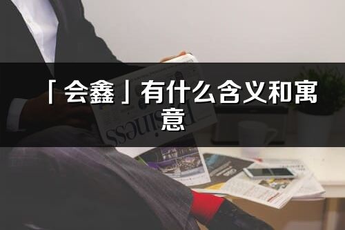 「会鑫」有什么含义和寓意_会鑫名字的出处与意思