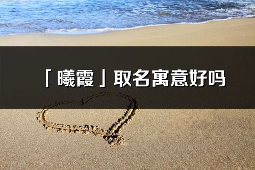 「曦霞」取名寓意好吗_曦霞名字含义及五行