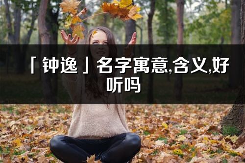 「钟逸」名字寓意,含义,好听吗_钟逸名字取名打分