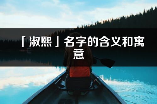 「淑熙」名字的含义和寓意_淑熙的出处与意思解释