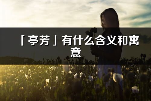 「亭芳」有什么含义和寓意_亭芳名字的出处与意思