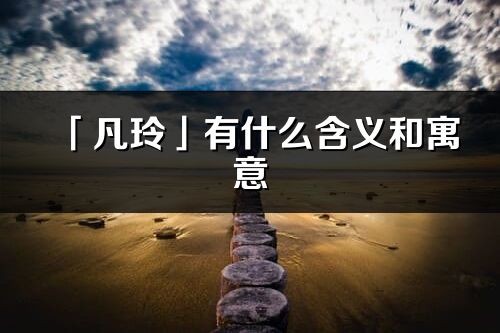 「凡玲」有什么含义和寓意_凡玲名字的出处与意思