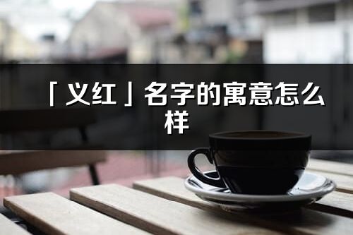 「义红」名字的寓意怎么样_义红的出处