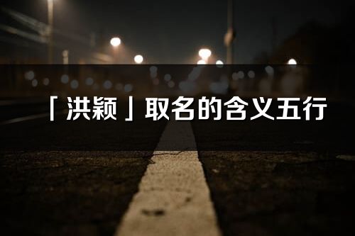 「洪颖」取名的含义五行_洪颖名字寓意解释