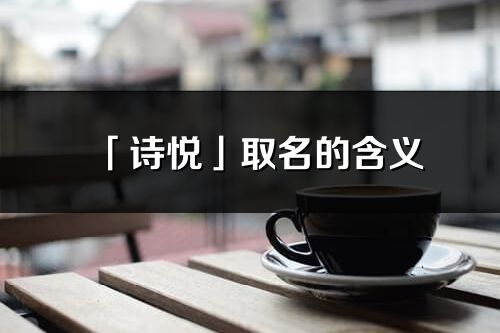 「诗悦」取名的含义_诗悦名字寓意解释