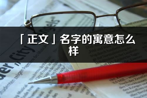 「正文」名字的寓意怎么样_正文的出处