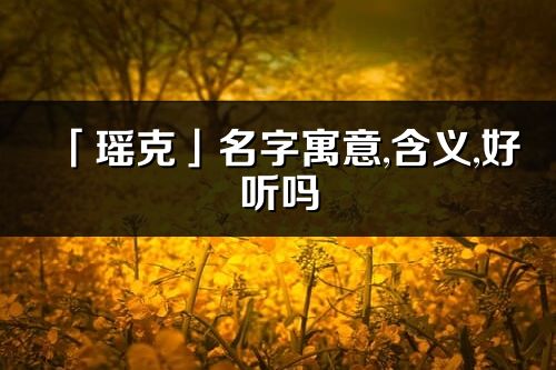 「瑶克」名字寓意,含义,好听吗_瑶克名字分析打分