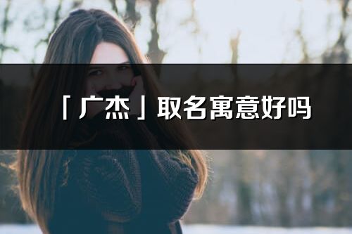 「广杰」取名寓意好吗_广杰名字含义及寓意