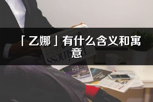 「乙娜」有什么含义和寓意_乙娜名字的出处与意思