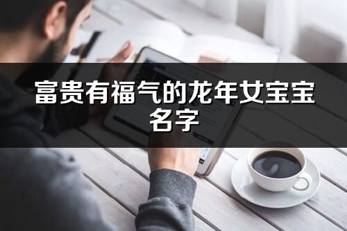 富贵有福气的龙年女宝宝名字