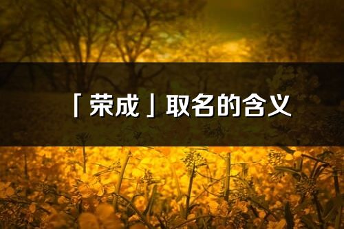 「荣成」取名的含义_荣成名字寓意解释