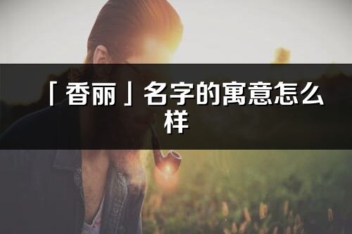 「香丽」名字的寓意怎么样_香丽的出处