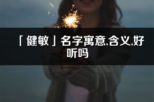 「健敏」名字寓意,含义,好听吗_健敏名字分析打分