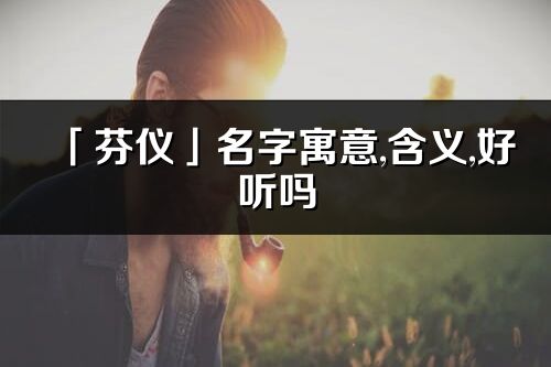 「芬仪」名字寓意,含义,好听吗_芬仪名字分析打分