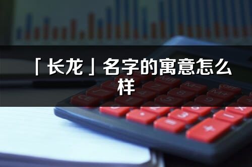 「长龙」名字的寓意怎么样_长龙的出处