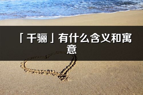 「千骊」有什么含义和寓意_千骊名字的出处与意思