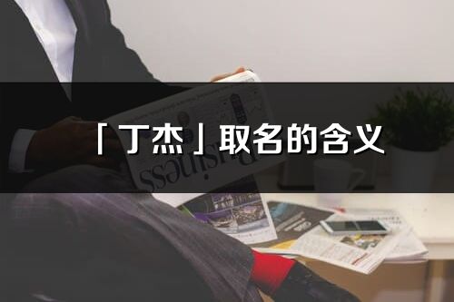 「丁杰」取名的含义_丁杰名字寓意解释