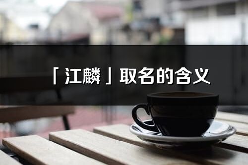 「江麟」取名的含义_江麟名字寓意解释