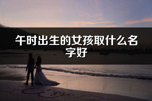 午时出生的女孩取什么名字好