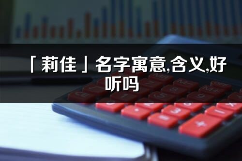 「莉佳」名字寓意,含义,好听吗_莉佳名字分析打分