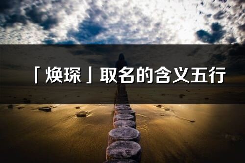 「焕琛」取名的含义五行_焕琛名字寓意解释