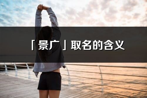 「景广」取名的含义_景广名字寓意