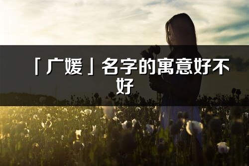 「广媛」名字的寓意好不好_广媛含义分析