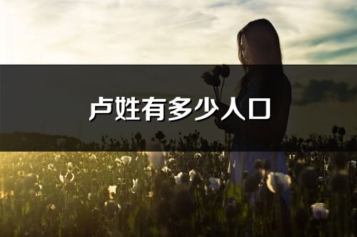 卢姓有多少人口_卢姓起源及分布